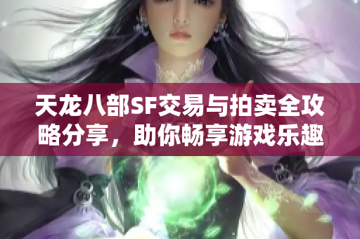 天龙八部SF交易与拍卖全攻略分享，助你畅享游戏乐趣