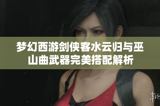 梦幻西游剑侠客水云归与巫山曲武器完美搭配解析