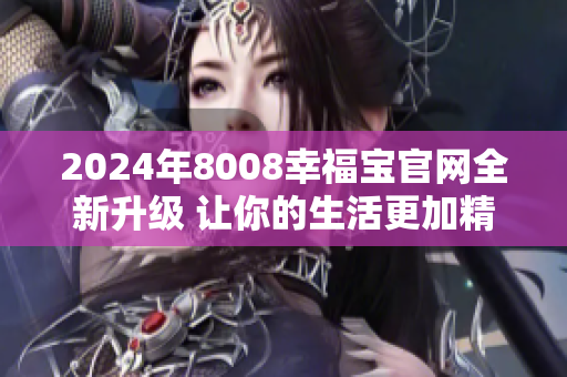 2024年8008幸福宝官网全新升级 让你的生活更加精彩