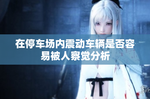 在停车场内震动车辆是否容易被人察觉分析
