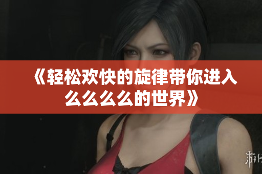 《轻松欢快的旋律带你进入么么么么的世界》