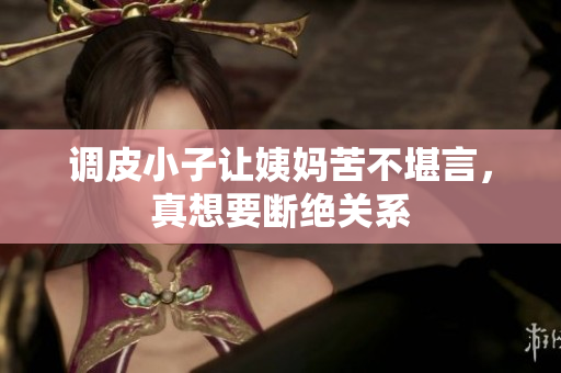 调皮小子让姨妈苦不堪言，真想要断绝关系