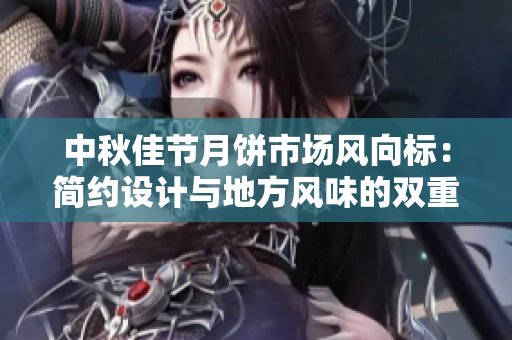 中秋佳节月饼市场风向标：简约设计与地方风味的双重崛起