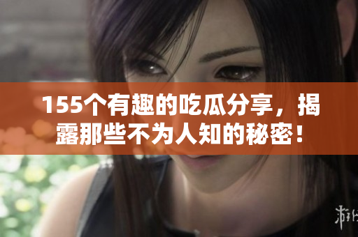 155个有趣的吃瓜分享，揭露那些不为人知的秘密！
