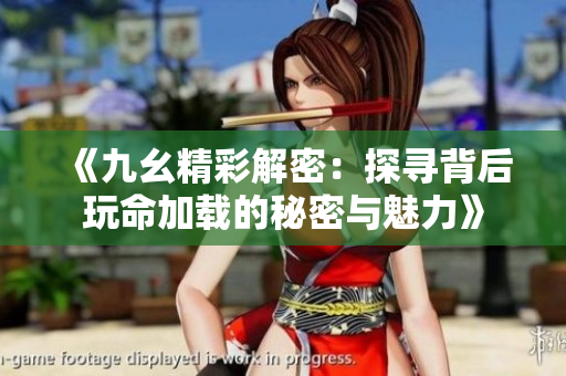 《九幺精彩解密：探寻背后玩命加载的秘密与魅力》