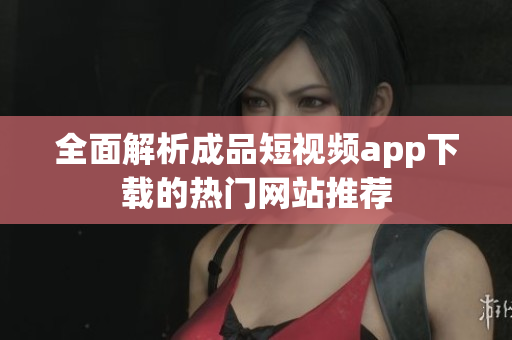全面解析成品短视频app下载的热门网站推荐