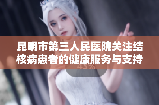 昆明市第三人民医院关注结核病患者的健康服务与支持措施