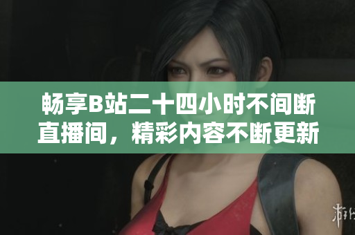 畅享B站二十四小时不间断直播间，精彩内容不断更新！