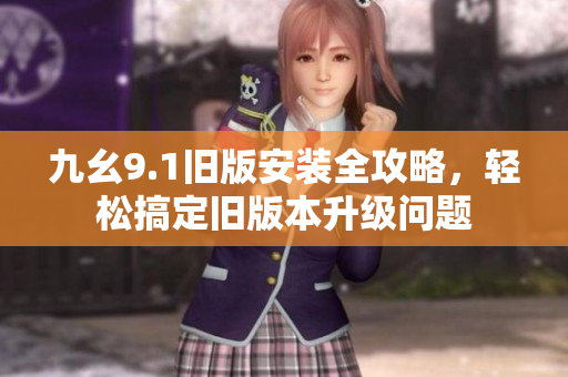 九幺9.1旧版安装全攻略，轻松搞定旧版本升级问题