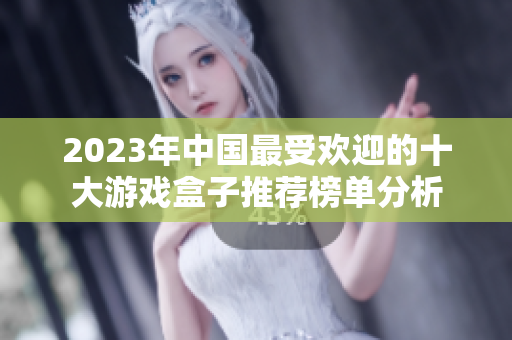 2023年中国最受欢迎的十大游戏盒子推荐榜单分析