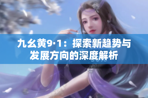 九幺黄9·1：探索新趋势与发展方向的深度解析