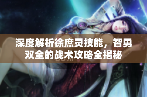 深度解析徐庶灵技能，智勇双全的战术攻略全揭秘