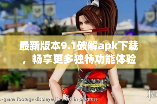 最新版本9.1破解apk下载，畅享更多独特功能体验