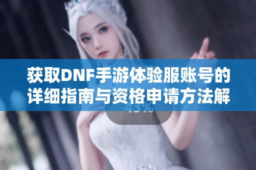 获取DNF手游体验服账号的详细指南与资格申请方法解析