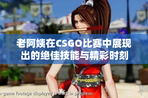 老阿姨在CSGO比赛中展现出的绝佳技能与精彩时刻