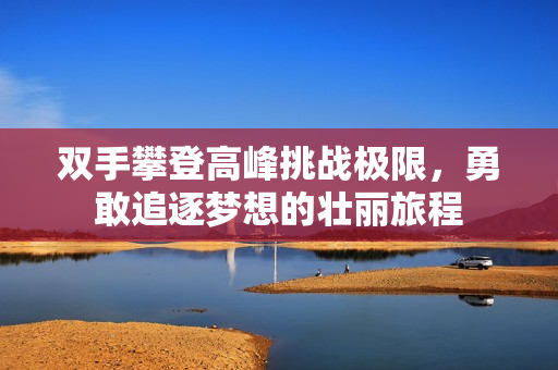 双手攀登高峰挑战极限，勇敢追逐梦想的壮丽旅程