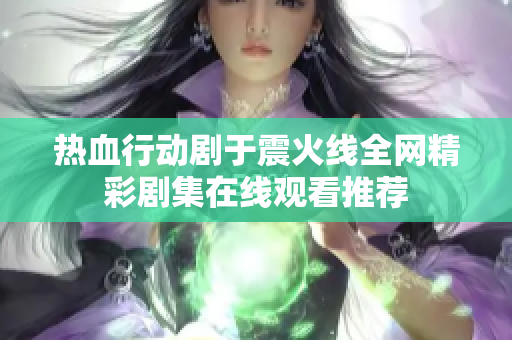 热血行动剧于震火线全网精彩剧集在线观看推荐