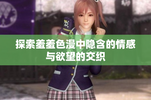 探索羞羞色漫中隐含的情感与欲望的交织