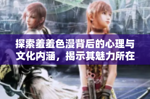 探索羞羞色漫背后的心理与文化内涵，揭示其魅力所在