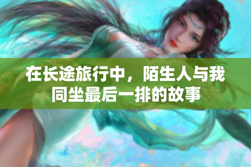 在长途旅行中，陌生人与我同坐最后一排的故事