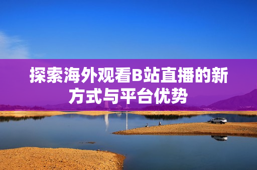 探索海外观看B站直播的新方式与平台优势
