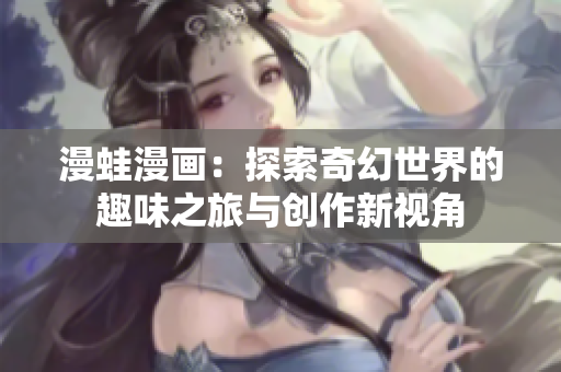 漫蛙漫画：探索奇幻世界的趣味之旅与创作新视角