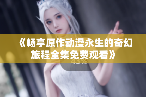 《畅享原作动漫永生的奇幻旅程全集免费观看》