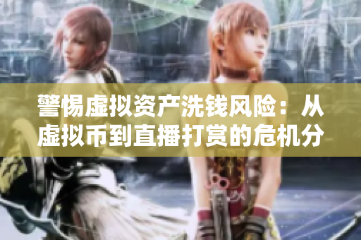 警惕虚拟资产洗钱风险：从虚拟币到直播打赏的危机分析