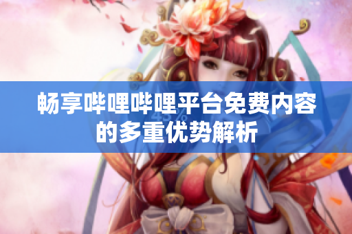畅享哔哩哔哩平台免费内容的多重优势解析