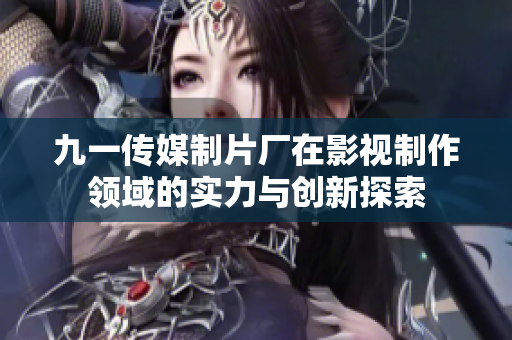 九一传媒制片厂在影视制作领域的实力与创新探索