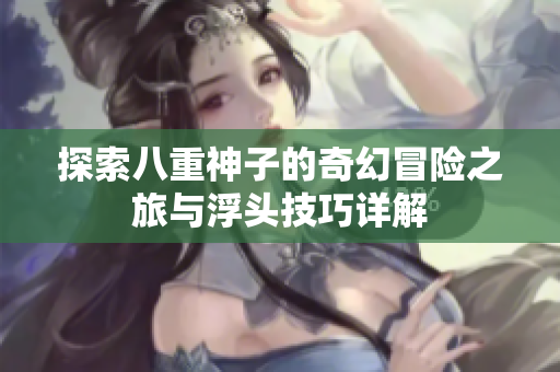 探索八重神子的奇幻冒险之旅与浮头技巧详解