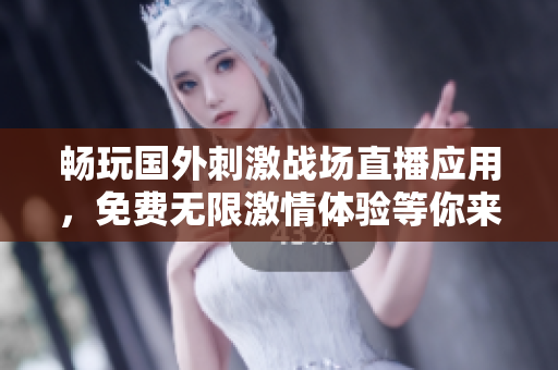 畅玩国外刺激战场直播应用，免费无限激情体验等你来战