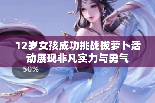 12岁女孩成功挑战拔萝卜活动展现非凡实力与勇气