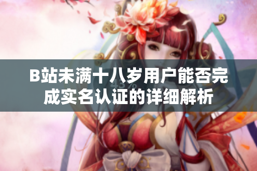 B站未满十八岁用户能否完成实名认证的详细解析