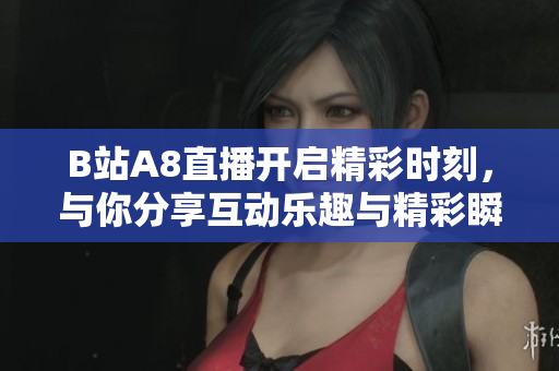 B站A8直播开启精彩时刻，与你分享互动乐趣与精彩瞬间