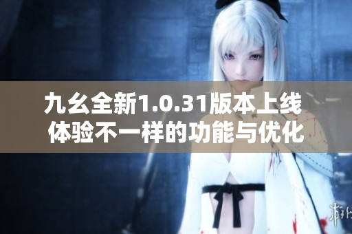 九幺全新1.0.31版本上线 体验不一样的功能与优化