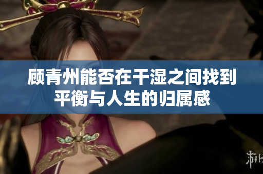 顾青州能否在干湿之间找到平衡与人生的归属感