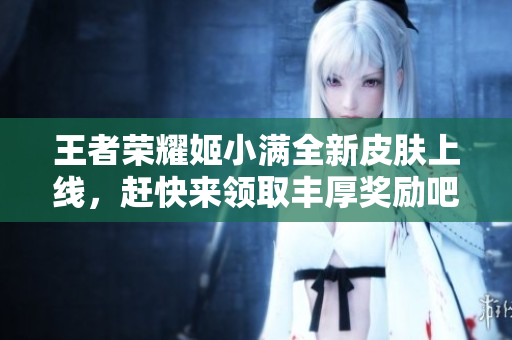 王者荣耀姬小满全新皮肤上线，赶快来领取丰厚奖励吧！
