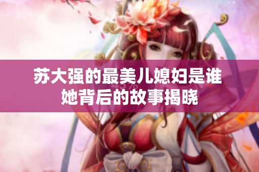 苏大强的最美儿媳妇是谁 她背后的故事揭晓