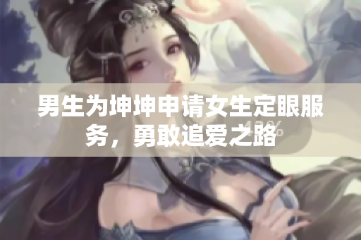 男生为坤坤申请女生定眼服务，勇敢追爱之路