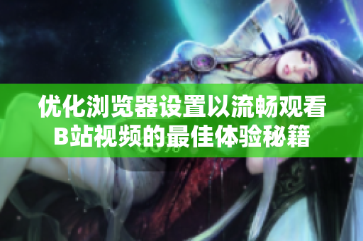 优化浏览器设置以流畅观看B站视频的最佳体验秘籍