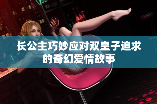长公主巧妙应对双皇子追求的奇幻爱情故事