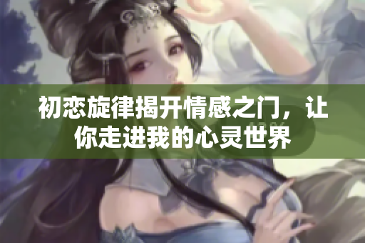 初恋旋律揭开情感之门，让你走进我的心灵世界