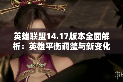 英雄联盟14.17版本全面解析：英雄平衡调整与新变化揭秘