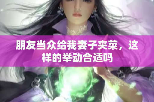 朋友当众给我妻子夹菜，这样的举动合适吗
