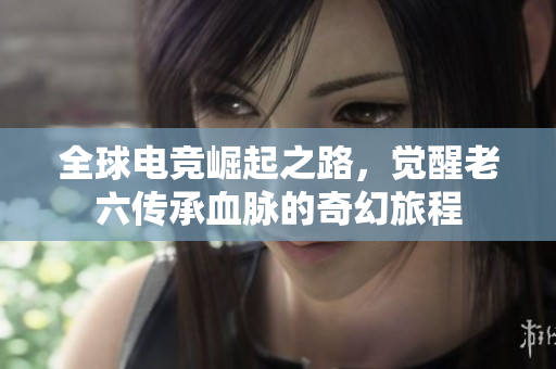 全球电竞崛起之路，觉醒老六传承血脉的奇幻旅程