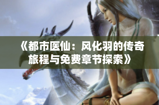 《都市医仙：风化羽的传奇旅程与免费章节探索》