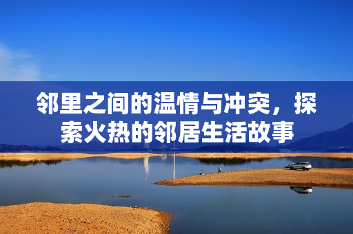 邻里之间的温情与冲突，探索火热的邻居生活故事