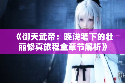 《御天武帝：晓浅笔下的壮丽修真旅程全章节解析》