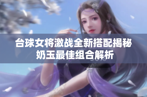台球女将激战全新搭配揭秘 奶玉最佳组合解析
